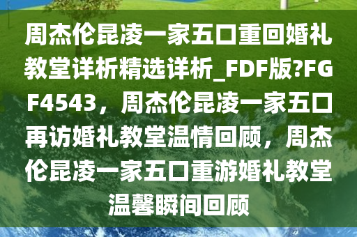 周杰伦昆凌一家五口重回婚礼教堂详析精选详析_FDF版?FGF4543，周杰伦昆凌一家五口再访婚礼教堂温情回顾，周杰伦昆凌一家五口重游婚礼教堂温馨瞬间回顾