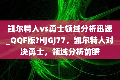 凯尔特人vs勇士领域分析迅速_QQF版?HJGJ77，凯尔特人对决勇士，领域分析前瞻