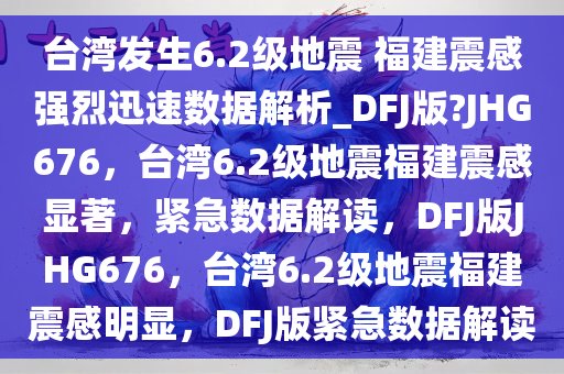 台湾发生6.2级地震 福建震感强烈迅速数据解析_DFJ版?JHG676，台湾6.2级地震福建震感显著，紧急数据解读，DFJ版JHG676，台湾6.2级地震福建震感明显，DFJ版紧急数据解读