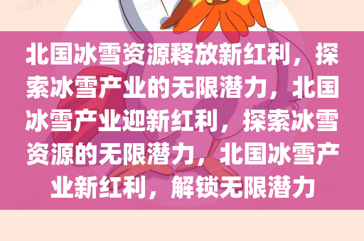 北国冰雪资源释放新红利，探索冰雪产业的无限潜力，北国冰雪产业迎新红利，探索冰雪资源的无限潜力，北国冰雪产业新红利，解锁无限潜力