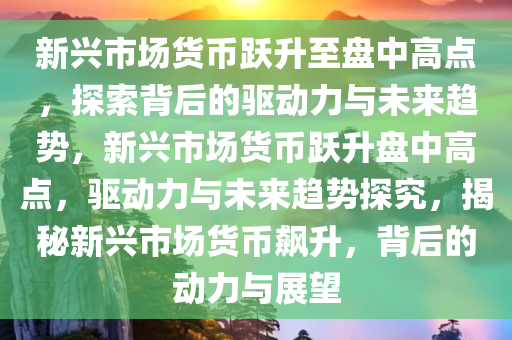 新兴市场货币跃升至盘中高点，探索背后的驱动力与未来趋势，新兴市场货币跃升盘中高点，驱动力与未来趋势探究，揭秘新兴市场货币飙升，背后的动力与展望