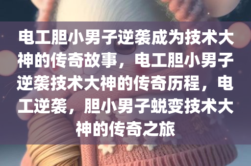 电工胆小男子逆袭成为技术大神的传奇故事，电工胆小男子逆袭技术大神的传奇历程，电工逆袭，胆小男子蜕变技术大神的传奇之旅