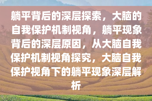 躺平背后的深层探索，大脑的自我保护机制视角，躺平现象背后的深层原因，从大脑自我保护机制视角探究，大脑自我保护视角下的躺平现象深层解析