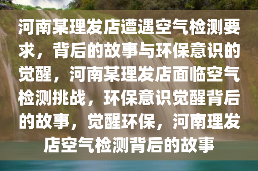 河南某理发店遭遇空气检测要求，背后的故事与环保意识的觉醒，河南某理发店面临空气检测挑战，环保意识觉醒背后的故事，觉醒环保，河南理发店空气检测背后的故事