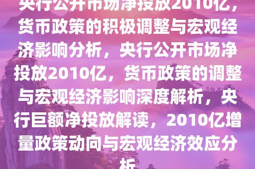 央行公开市场净投放2010亿，货币政策的积极调整与宏观经济影响分析，央行公开市场净投放2010亿，货币政策的调整与宏观经济影响深度解析，央行巨额净投放解读，2010亿增量政策动向与宏观经济效应分析