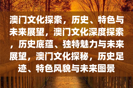 澳门文化探索，历史、特色与未来展望，澳门文化深度探索，历史底蕴、独特魅力与未来展望，澳门文化探秘，历史足迹、特色风貌与未来图景