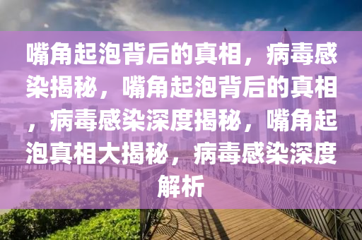 嘴角起泡背后的真相，病毒感染揭秘，嘴角起泡背后的真相，病毒感染深度揭秘，嘴角起泡真相大揭秘，病毒感染深度解析