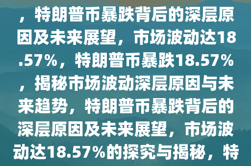 特朗普币暴跌18.57%，市场波动背后的深层原因与未来展望，特朗普币暴跌背后的深层原因及未来展望，市场波动达18.57%，特朗普币暴跌18.57%，揭秘市场波动深层原因与未来趋势，特朗普币暴跌背后的深层原因及未来展望，市场波动达18.57%的探究与揭秘，特朗普币暴跌18.57%，揭秘市场波动深层原因与未来趋势