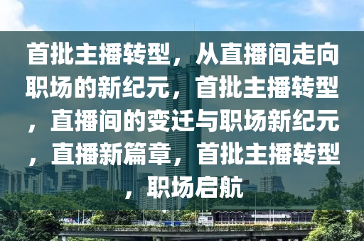 首批主播转型，从直播间走向职场的新纪元，首批主播转型，直播间的变迁与职场新纪元，直播新篇章，首批主播转型，职场启航