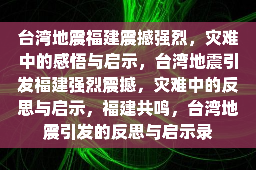 台湾地震福建震撼强烈，灾难中的感悟与启示，台湾地震引发福建强烈震撼，灾难中的反思与启示，福建共鸣，台湾地震引发的反思与启示录