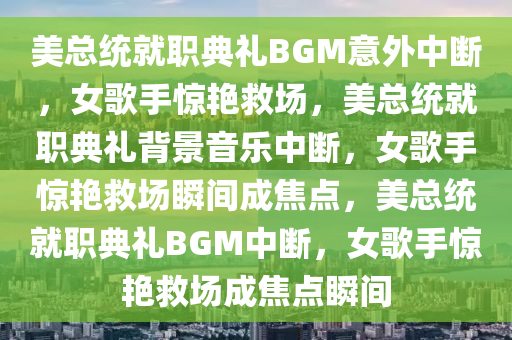 美总统就职典礼BGM意外中断，女歌手惊艳救场，美总统就职典礼背景音乐中断，女歌手惊艳救场瞬间成焦点，美总统就职典礼BGM中断，女歌手惊艳救场成焦点瞬间