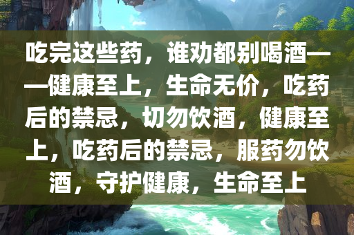 吃完这些药，谁劝都别喝酒——健康至上，生命无价，吃药后的禁忌，切勿饮酒，健康至上，吃药后的禁忌，服药勿饮酒，守护健康，生命至上