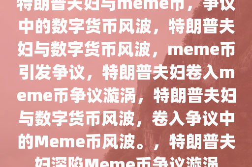 特朗普夫妇与meme币，争议中的数字货币风波，特朗普夫妇与数字货币风波，meme币引发争议，特朗普夫妇卷入meme币争议漩涡，特朗普夫妇与数字货币风波，卷入争议中的Meme币风波。，特朗普夫妇深陷Meme币争议漩涡