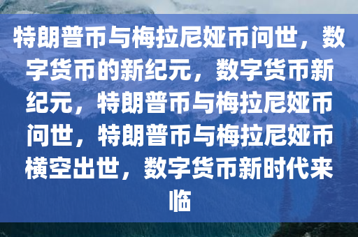 特朗普币与梅拉尼娅币问世，数字货币的新纪元，数字货币新纪元，特朗普币与梅拉尼娅币问世，特朗普币与梅拉尼娅币横空出世，数字货币新时代来临