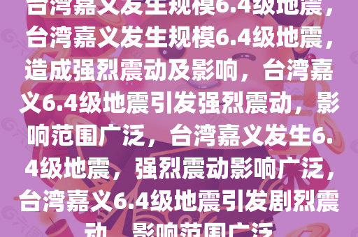 台湾嘉义发生规模6.4级地震，台湾嘉义发生规模6.4级地震，造成强烈震动及影响，台湾嘉义6.4级地震引发强烈震动，影响范围广泛，台湾嘉义发生6.4级地震，强烈震动影响广泛，台湾嘉义6.4级地震引发剧烈震动，影响范围广泛