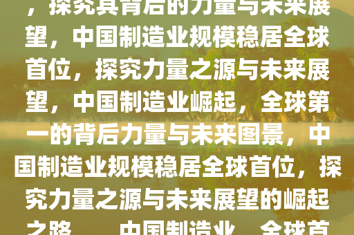 我国制造业规模保持全球第一，探究其背后的力量与未来展望，中国制造业规模稳居全球首位，探究力量之源与未来展望，中国制造业崛起，全球第一的背后力量与未来图景，中国制造业规模稳居全球首位，探究力量之源与未来展望的崛起之路。，中国制造业，全球首位背后的力量与未来图景