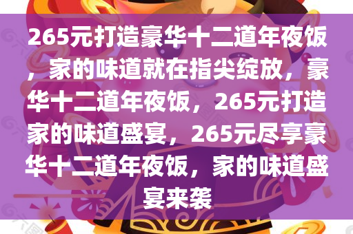 265元打造豪华十二道年夜饭，家的味道就在指尖绽放，豪华十二道年夜饭，265元打造家的味道盛宴，265元尽享豪华十二道年夜饭，家的味道盛宴来袭