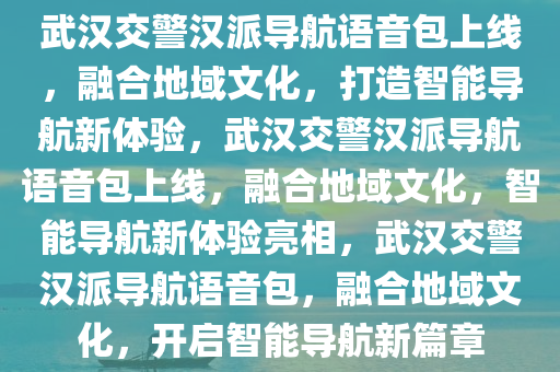 武汉交警汉派导航语音包上线，融合地域文化，打造智能导航新体验，武汉交警汉派导航语音包上线，融合地域文化，智能导航新体验亮相，武汉交警汉派导航语音包，融合地域文化，开启智能导航新篇章
