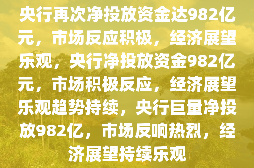 央行再次净投放资金达982亿元，市场反应积极，经济展望乐观，央行净投放资金982亿元，市场积极反应，经济展望乐观趋势持续，央行巨量净投放982亿，市场反响热烈，经济展望持续乐观