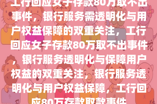 工行回应女子存款80万取不出事件，银行服务需透明化与用户权益保障的双重关注，工行回应女子存款80万取不出事件，银行服务透明化与保障用户权益的双重关注，银行服务透明化与用户权益保障，工行回应80万存款取款事件
