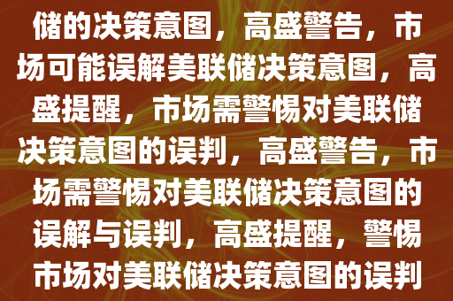 高盛警告，市场可能误判美联储的决策意图，高盛警告，市场可能误解美联储决策意图，高盛提醒，市场需警惕对美联储决策意图的误判，高盛警告，市场需警惕对美联储决策意图的误解与误判，高盛提醒，警惕市场对美联储决策意图的误判与误解
