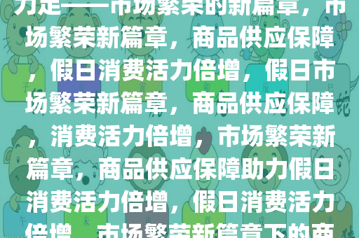商品供应有保障，假日消费活力足——市场繁荣的新篇章，市场繁荣新篇章，商品供应保障，假日消费活力倍增，假日市场繁荣新篇章，商品供应保障，消费活力倍增，市场繁荣新篇章，商品供应保障助力假日消费活力倍增，假日消费活力倍增，市场繁荣新篇章下的商品供应保障