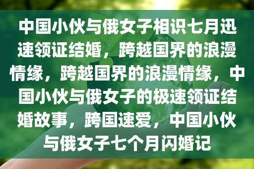 中国小伙与俄女子相识七月迅速领证结婚，跨越国界的浪漫情缘，跨越国界的浪漫情缘，中国小伙与俄女子的极速领证结婚故事，跨国速爱，中国小伙与俄女子七个月闪婚记