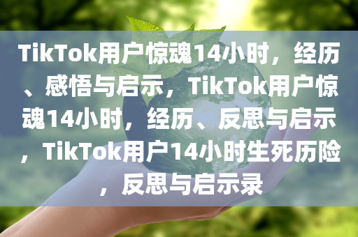 TikTok用户惊魂14小时，经历、感悟与启示，TikTok用户惊魂14小时，经历、反思与启示，TikTok用户14小时生死历险，反思与启示录