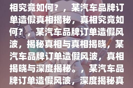 曝某汽车品牌订单大量造假，真相究竟如何？，某汽车品牌订单造假真相揭秘，真相究竟如何？，某汽车品牌订单造假风波，揭秘真相与真相揭晓，某汽车品牌订单造假风波，真相揭晓与深度揭秘。，某汽车品牌订单造假风波，深度揭秘真相
