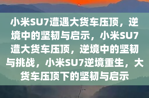 小米SU7遭遇大货车压顶，逆境中的坚韧与启示，小米SU7遭大货车压顶，逆境中的坚韧与挑战，小米SU7逆境重生，大货车压顶下的坚韧与启示
