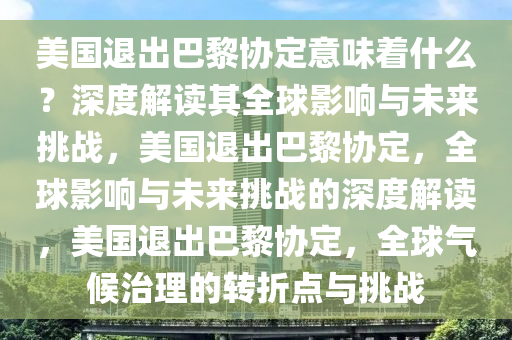 美国退出巴黎协定意味着什么？深度解读其全球影响与未来挑战，美国退出巴黎协定，全球影响与未来挑战的深度解读，美国退出巴黎协定，全球气候治理的转折点与挑战