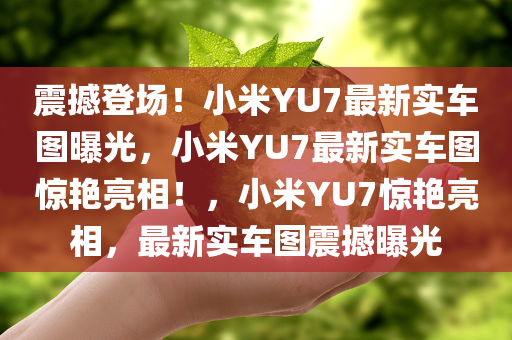 震撼登场！小米YU7最新实车图曝光，小米YU7最新实车图惊艳亮相！，小米YU7惊艳亮相，最新实车图震撼曝光