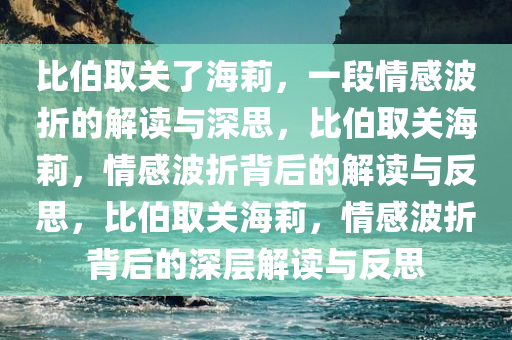 比伯取关了海莉，一段情感波折的解读与深思，比伯取关海莉，情感波折背后的解读与反思，比伯取关海莉，情感波折背后的深层解读与反思