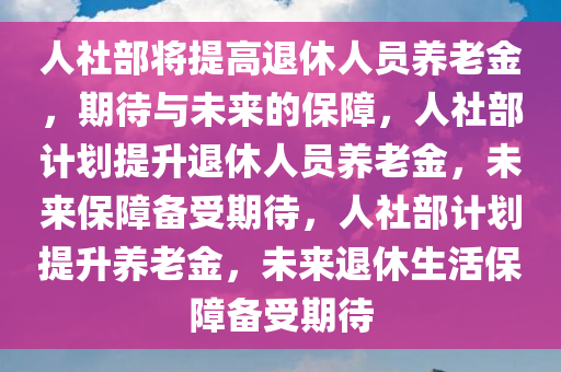 人社部将提高退休人员养老金，期待与未来的保障，人社部计划提升退休人员养老金，未来保障备受期待，人社部计划提升养老金，未来退休生活保障备受期待