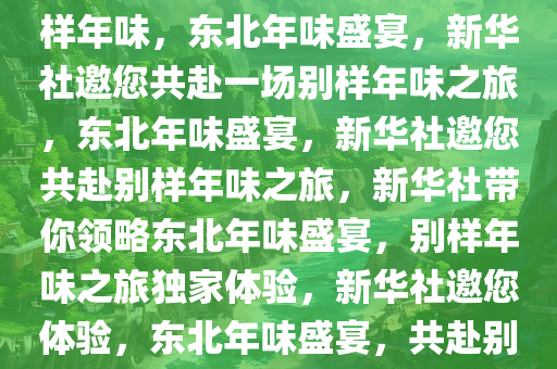 新华社邀您共赴东北，体验别样年味，东北年味盛宴，新华社邀您共赴一场别样年味之旅，东北年味盛宴，新华社邀您共赴别样年味之旅，新华社带你领略东北年味盛宴，别样年味之旅独家体验，新华社邀您体验，东北年味盛宴，共赴别样年味之旅