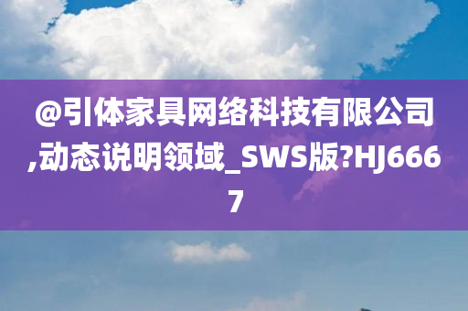 @引体家具网络科技有限公司,动态说明领域_SWS版?HJ6667