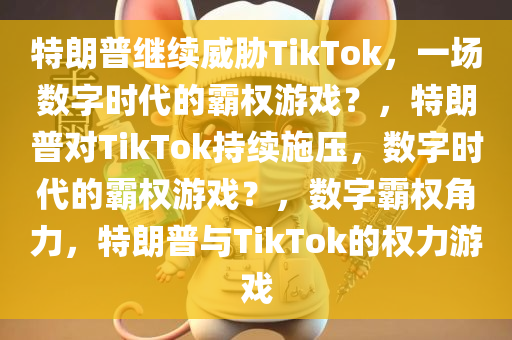 特朗普继续威胁TikTok，一场数字时代的霸权游戏？，特朗普对TikTok持续施压，数字时代的霸权游戏？，数字霸权角力，特朗普与TikTok的权力游戏