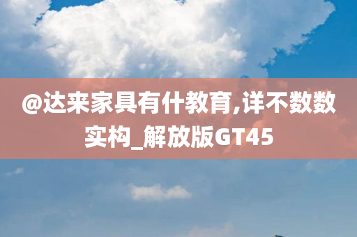 @达来家具有什教育,详不数数实构_解放版GT45