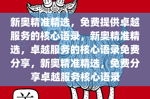 新奥精准精选，免费提供卓越服务的核心语录，新奥精准精选，卓越服务的核心语录免费分享，新奥精准精选，免费分享卓越服务核心语录