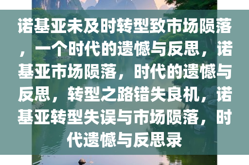 诺基亚未及时转型致市场陨落，一个时代的遗憾与反思，诺基亚市场陨落，时代的遗憾与反思，转型之路错失良机，诺基亚转型失误与市场陨落，时代遗憾与反思录