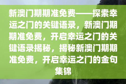 新澳门期期准免费——探索幸运之门的关键语录，新澳门期期准免费，开启幸运之门的关键语录揭秘，揭秘新澳门期期准免费，开启幸运之门的金句集锦