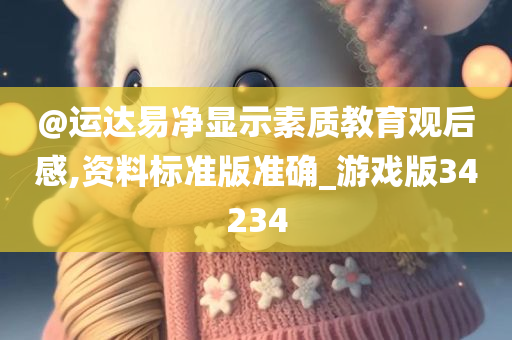 @运达易净显示素质教育观后感,资料标准版准确_游戏版34234