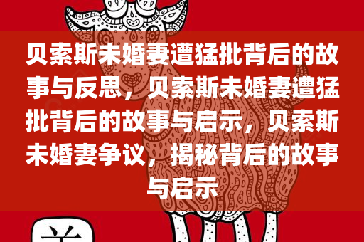 贝索斯未婚妻遭猛批背后的故事与反思，贝索斯未婚妻遭猛批背后的故事与启示，贝索斯未婚妻争议，揭秘背后的故事与启示
