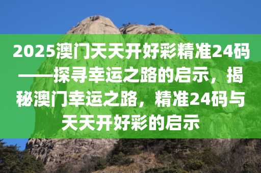 2025澳门天天开好彩精准24码——探寻幸运之路的启示，揭秘澳门幸运之路，精准24码与天天开好彩的启示