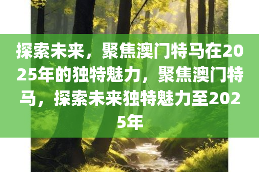 探索未来，聚焦澳门特马在2025年的独特魅力，聚焦澳门特马，探索未来独特魅力至2025年