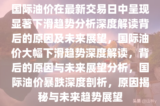 国际油价在最新交易日中呈现显著下滑趋势分析深度解读背后的原因及未来展望，国际油价大幅下滑趋势深度解读，背后的原因与未来展望分析，国际油价暴跌深度剖析，原因揭秘与未来趋势展望