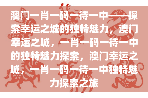 澳门一肖一码一待一中——探索幸运之城的独特魅力，澳门幸运之城，一肖一码一待一中的独特魅力探索，澳门幸运之城，一肖一码一待一中独特魅力探索之旅今晚必出三肖2025_2025新澳门精准免费提供·精确判断