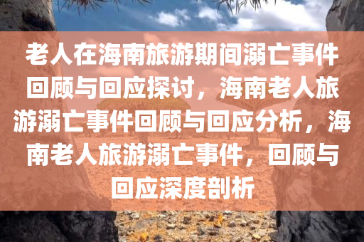 老人在海南旅游期间溺亡事件回顾与回应探讨，海南老人旅游溺亡事件回顾与回应分析，海南老人旅游溺亡事件，回顾与回应深度剖析