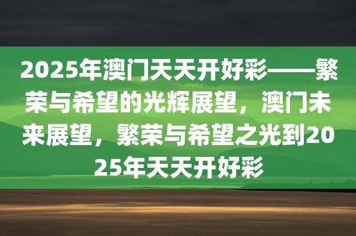 2025年澳门天天开好彩——繁荣与希望的光辉展望，澳门未来展望，繁荣与希望之光到2025年天天开好彩