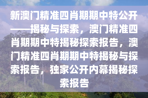新澳门精准四肖期期中特公开——揭秘与探索，澳门精准四肖期期中特揭秘探索报告，澳门精准四肖期期中特揭秘与探索报告，独家公开内幕揭秘探索报告
